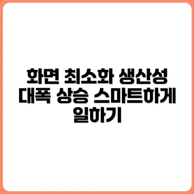 생산성이 확 올라가는 화면 최소화 전략